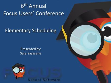 6 th Annual Focus Users’ Conference 6 th Annual Focus Users’ Conference Elementary Scheduling Presented by: Sara Sayasane Presented by: Sara Sayasane.