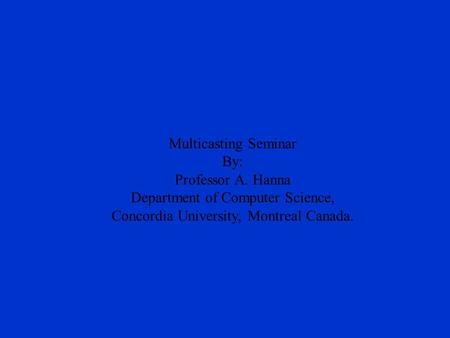 Multicasting Seminar By: Professor A. Hanna Department of Computer Science, Concordia University, Montreal Canada.