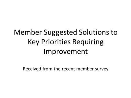 Member Suggested Solutions to Key Priorities Requiring Improvement Received from the recent member survey.