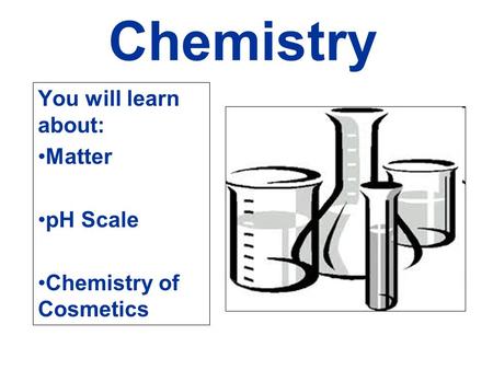 Chemistry You will learn about: Matter pH Scale Chemistry of Cosmetics.
