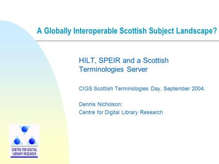 A Globally Interoperable Scottish Subject Landscape? HILT, SPEIR and a Scottish Terminologies Server CIGS Scottish Terminologies Day, September 2004. Dennis.