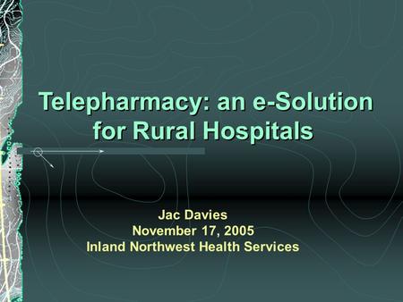 Telepharmacy: an e-Solution for Rural Hospitals Telepharmacy: an e-Solution for Rural Hospitals Jac Davies November 17, 2005 Inland Northwest Health Services.