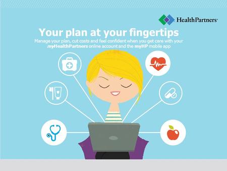 Your plan at your fingertips Manage your plan, cut costs and feel confident when you get care with your myHealthPartners online account and the myHP mobile.
