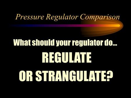 Pressure Regulator Comparison What should your regulator do… REGULATE OR STRANGULATE?