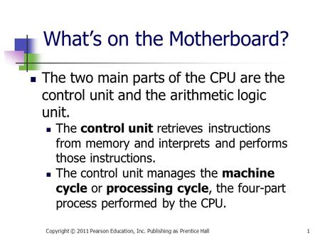 What’s on the Motherboard? The two main parts of the CPU are the control unit and the arithmetic logic unit. The control unit retrieves instructions from.