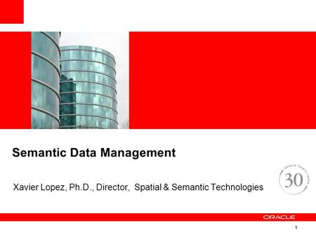 1 Semantic Data Management Xavier Lopez, Ph.D., Director, Spatial & Semantic Technologies.