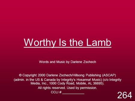 Worthy Is the Lamb Words and Music by Darlene Zschech © Copyright 2000 Darlene Zschech/Hillsong Publishing (ASCAP) (admin. in the US & Canada by Integrity’s.