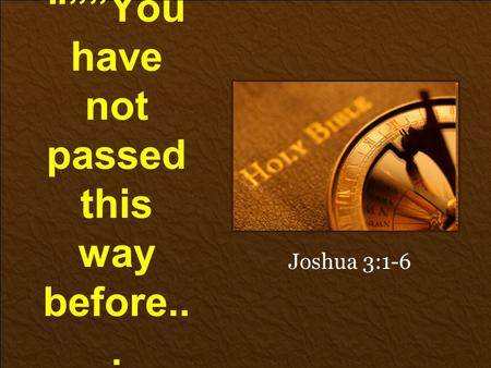 “””You have not passed this way before... Joshua 3:1-6.