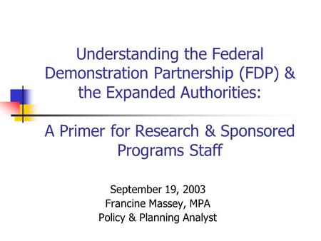 Understanding the Federal Demonstration Partnership (FDP) & the Expanded Authorities: A Primer for Research & Sponsored Programs Staff September 19, 2003.