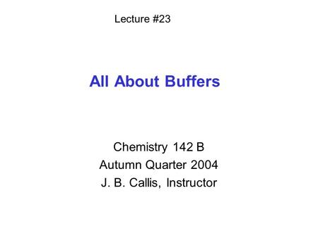 All About Buffers Chemistry 142 B Autumn Quarter 2004 J. B. Callis, Instructor Lecture #23.