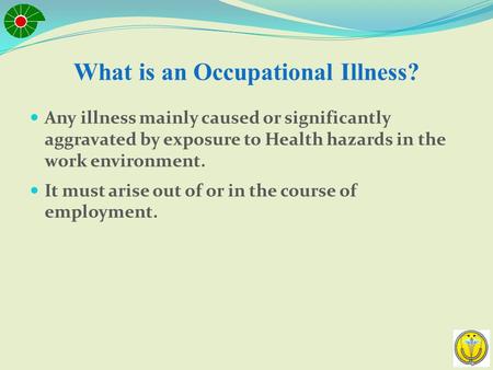 What is an Occupational Illness? Any illness mainly caused or significantly aggravated by exposure to Health hazards in the work environment. It must.