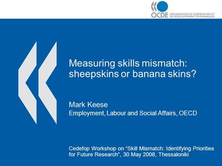 Measuring skills mismatch: sheepskins or banana skins? Mark Keese Employment, Labour and Social Affairs, OECD Cedefop Workshop on “Skill Mismatch: Identifying.