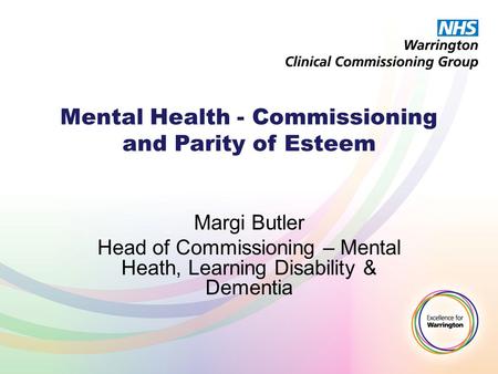 Mental Health - Commissioning and Parity of Esteem Margi Butler Head of Commissioning – Mental Heath, Learning Disability & Dementia.
