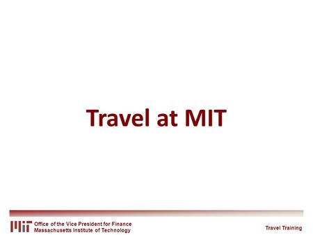 Office of the Vice President for Finance Massachusetts Institute of Technology Travel at MIT Travel Training.