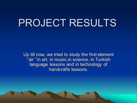 PROJECT RESULTS Up till now, we tried to study the first element ‘‘air ’’in art, in music,in science, in Turkish language lessons and in technology of.