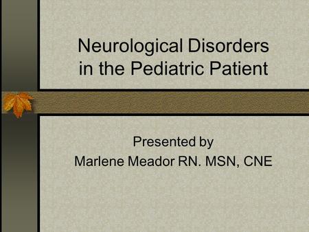 Neurological Disorders in the Pediatric Patient Presented by Marlene Meador RN. MSN, CNE.