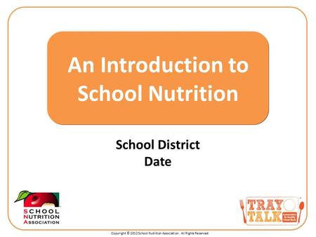 Copyright © 2012 School Nutrition Association. All Rights Reserved. School District Date An Introduction to School Nutrition.
