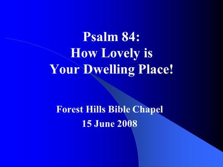 Psalm 84: How Lovely is Your Dwelling Place! Forest Hills Bible Chapel 15 June 2008.