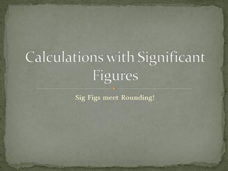 Sig Figs meet Rounding!. In Science we take measurements, but those measurements are sometimes needed to find the values that we really want. For example: