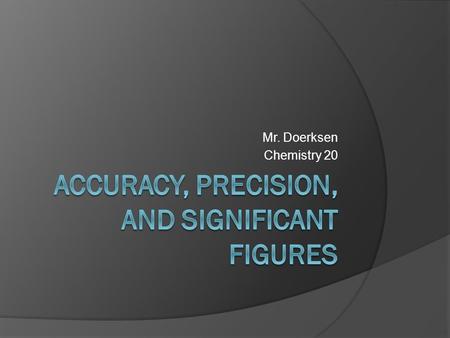 Mr. Doerksen Chemistry 20. Accuracy and Precision  It is important to note that accuracy and precision are NOT the same thing.  Data can be very accurate,