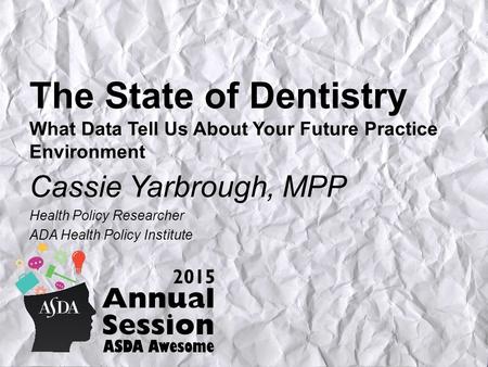The State of Dentistry What Data Tell Us About Your Future Practice Environment Cassie Yarbrough, MPP Health Policy Researcher ADA Health Policy Institute.