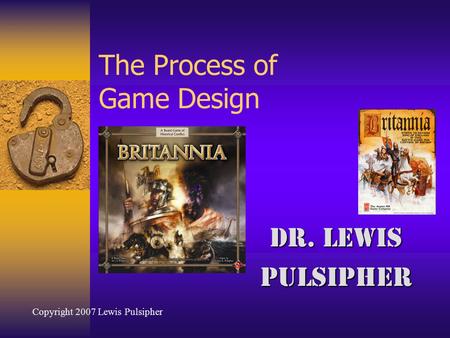 The Process of Game Design Dr. Lewis Pulsipher Copyright 2007 Lewis Pulsipher.