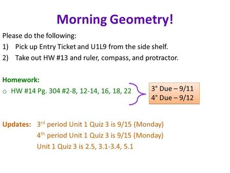 Morning Geometry! Please do the following: 1)Pick up Entry Ticket and U1L9 from the side shelf. 2)Take out HW #13 and ruler, compass, and protractor. Homework: