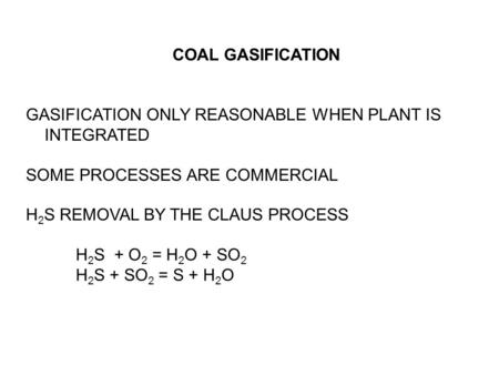 COAL GASIFICATION GASIFICATION ONLY REASONABLE WHEN PLANT IS INTEGRATED SOME PROCESSES ARE COMMERCIAL H 2 S REMOVAL BY THE CLAUS PROCESS H 2 S + O 2 =