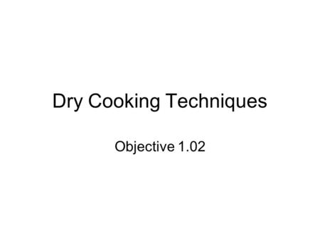Dry Cooking Techniques Objective 1.02. Methods of Dry Cooking Baking Roasting Sauteing Stir Frying Frying Pan Frying Deep Frying Grilling.