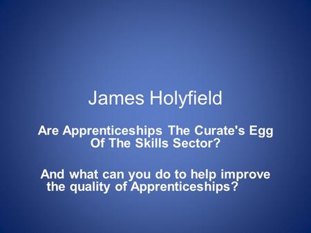 James Holyfield Are Apprenticeships The Curate's Egg Of The Skills Sector? And what can you do to help improve the quality of Apprenticeships?