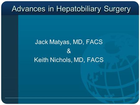 Advances in Hepatobiliary Surgery Jack Matyas, MD, FACS & Keith Nichols, MD, FACS.
