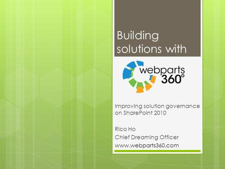 Building solutions with Improving solution governance on SharePoint 2010 Rico Ho Chief Dreaming Officer www.webparts360.com.