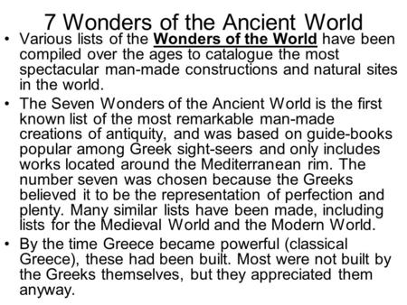 7 Wonders of the Ancient World Various lists of the Wonders of the World have been compiled over the ages to catalogue the most spectacular man-made constructions.