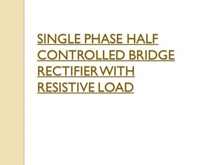 SINGLE PHASE HALF CONTROLLED BRIDGE RECTIFIER WITH RESISTIVE LOAD