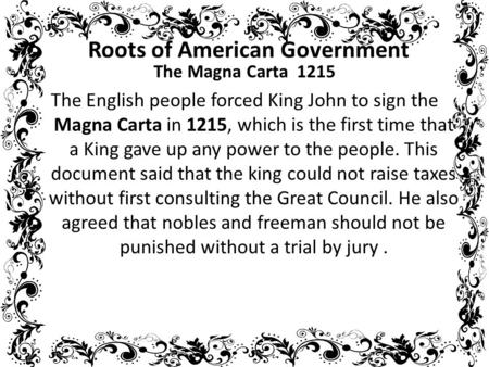 Roots of American Government The Magna Carta 1215 The English people forced King John to sign the Magna Carta in 1215, which is the first time that a King.