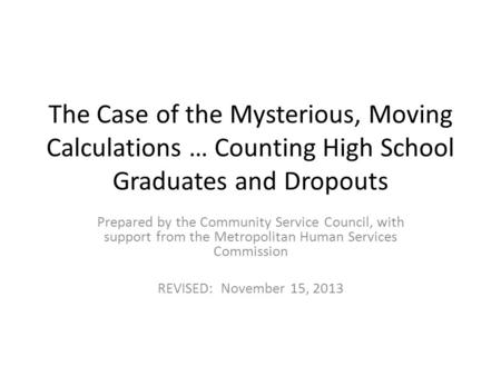 The Case of the Mysterious, Moving Calculations … Counting High School Graduates and Dropouts Prepared by the Community Service Council, with support from.