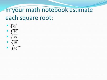 In your math notebook estimate each square root: 25 36 27 111 45.