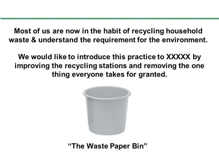 Most of us are now in the habit of recycling household waste & understand the requirement for the environment. We would like to introduce this practice.