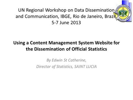 Using a Content Management System Website for the Dissemination of Official Statistics By Edwin St Catherine, Director of Statistics, SAINT LUCIA UN Regional.