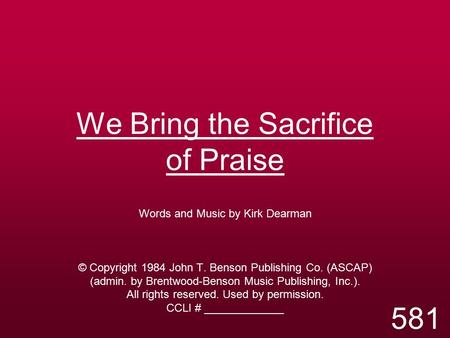 We Bring the Sacrifice of Praise Words and Music by Kirk Dearman © Copyright 1984 John T. Benson Publishing Co. (ASCAP) (admin. by Brentwood-Benson Music.