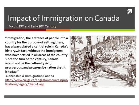  Impact of Immigration on Canada Focus: 19 th and Early 20 th Century “Immigration, the entrance of people into a country for the purpose of settling.