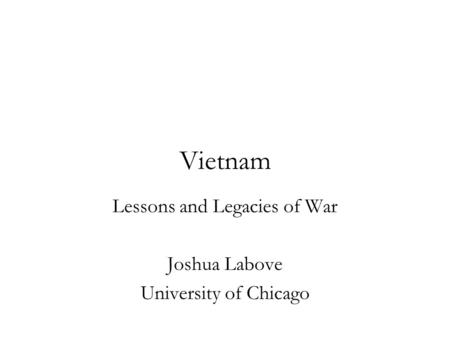 Vietnam Lessons and Legacies of War Joshua Labove University of Chicago.