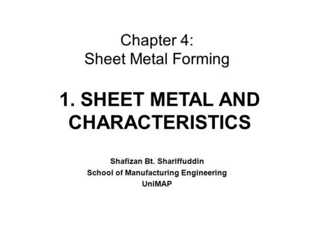 Chapter 4: Sheet Metal Forming Shafizan Bt. Shariffuddin School of Manufacturing Engineering UniMAP 1. SHEET METAL AND CHARACTERISTICS.