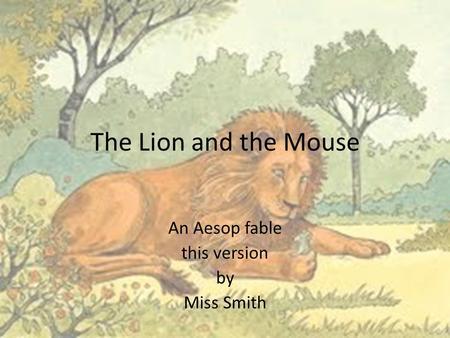 The Lion and the Mouse An Aesop fable this version by Miss Smith.