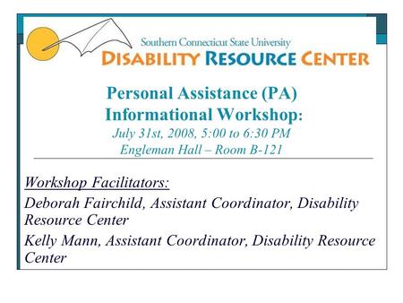 Personal Assistance (PA) Informational Workshop : July 31st, 2008, 5:00 to 6:30 PM Engleman Hall – Room B-121 Workshop Facilitators: Deborah Fairchild,