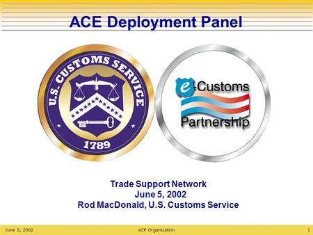 1June 5, 2002eCP Organization ACE Deployment Panel Trade Support Network June 5, 2002 Rod MacDonald, U.S. Customs Service.