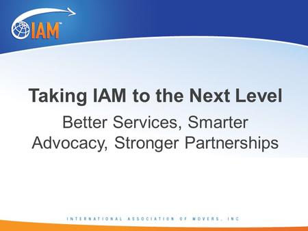 Taking IAM to the Next Level Better Services, Smarter Advocacy, Stronger Partnerships.