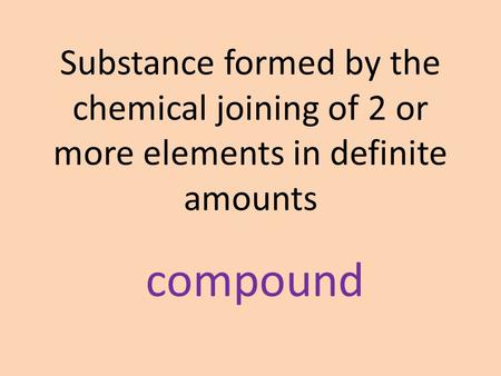 Substance formed by the chemical joining of 2 or more elements in definite amounts compound.