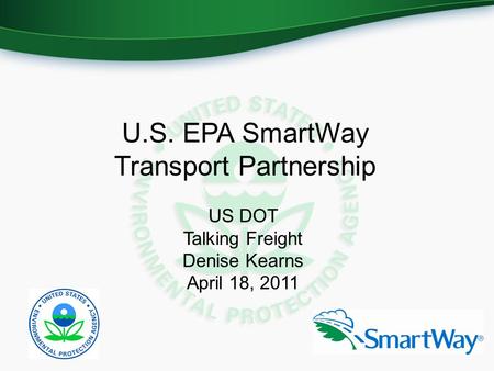 U.S. EPA SmartWay Transport Partnership US DOT Talking Freight Denise Kearns April 18, 2011.