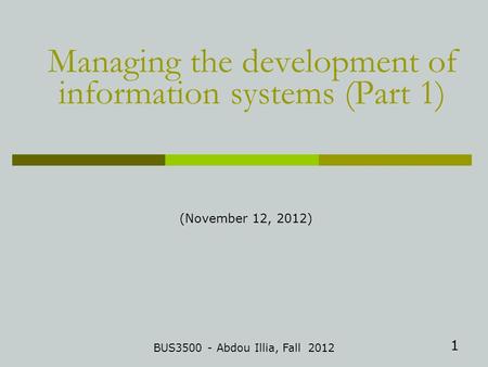 1 Managing the development of information systems (Part 1) BUS3500 - Abdou Illia, Fall 2012 (November 12, 2012)